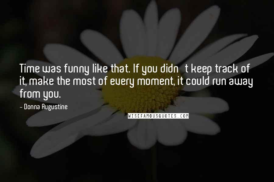 Donna Augustine Quotes: Time was funny like that. If you didn't keep track of it, make the most of every moment, it could run away from you.