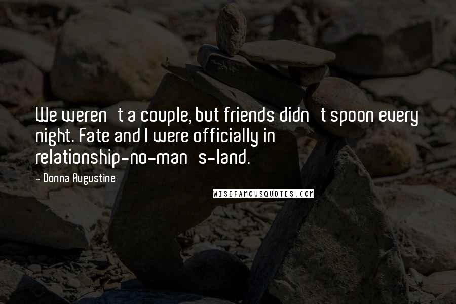 Donna Augustine Quotes: We weren't a couple, but friends didn't spoon every night. Fate and I were officially in relationship-no-man's-land.