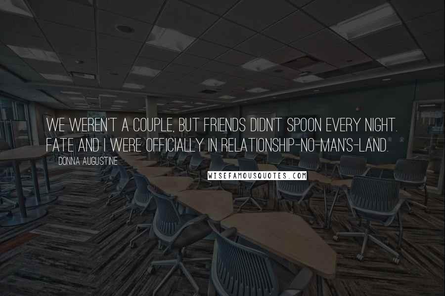 Donna Augustine Quotes: We weren't a couple, but friends didn't spoon every night. Fate and I were officially in relationship-no-man's-land.