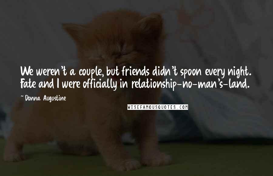 Donna Augustine Quotes: We weren't a couple, but friends didn't spoon every night. Fate and I were officially in relationship-no-man's-land.