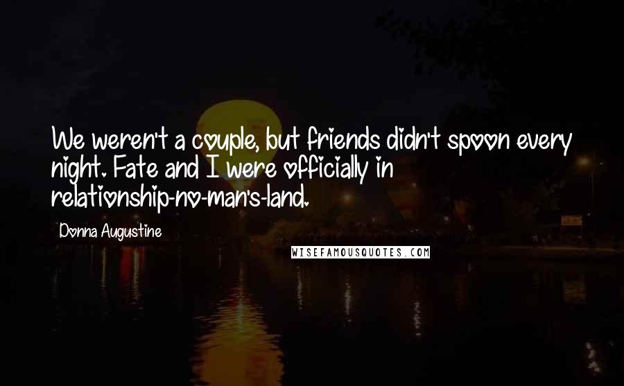 Donna Augustine Quotes: We weren't a couple, but friends didn't spoon every night. Fate and I were officially in relationship-no-man's-land.