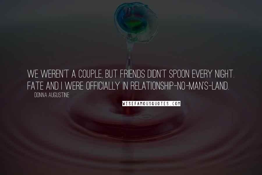 Donna Augustine Quotes: We weren't a couple, but friends didn't spoon every night. Fate and I were officially in relationship-no-man's-land.