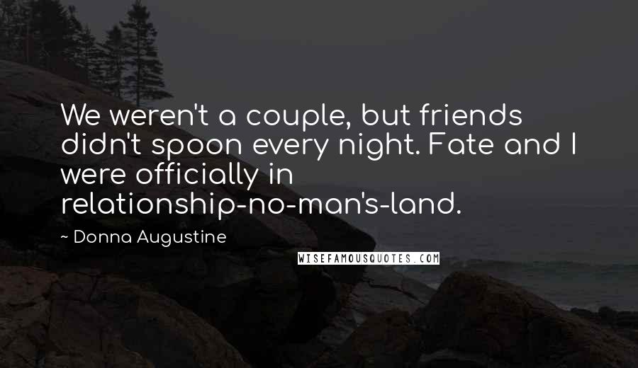 Donna Augustine Quotes: We weren't a couple, but friends didn't spoon every night. Fate and I were officially in relationship-no-man's-land.
