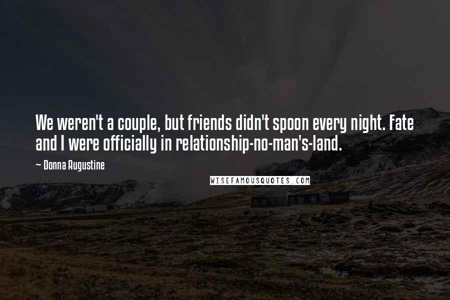 Donna Augustine Quotes: We weren't a couple, but friends didn't spoon every night. Fate and I were officially in relationship-no-man's-land.