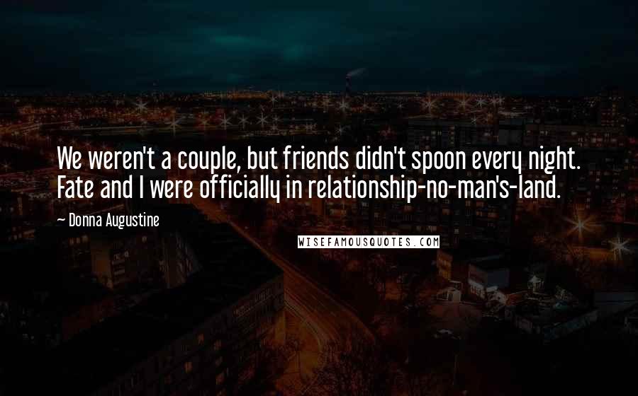 Donna Augustine Quotes: We weren't a couple, but friends didn't spoon every night. Fate and I were officially in relationship-no-man's-land.