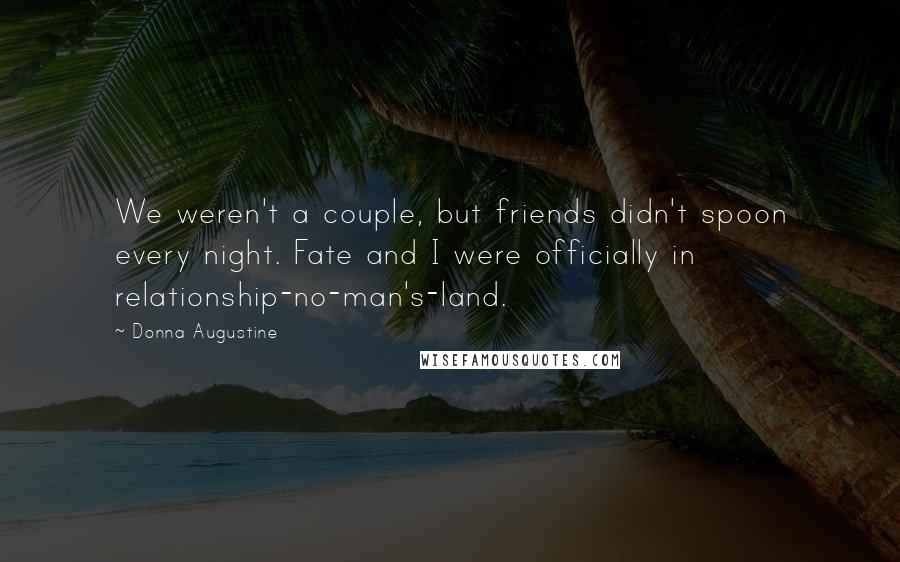 Donna Augustine Quotes: We weren't a couple, but friends didn't spoon every night. Fate and I were officially in relationship-no-man's-land.