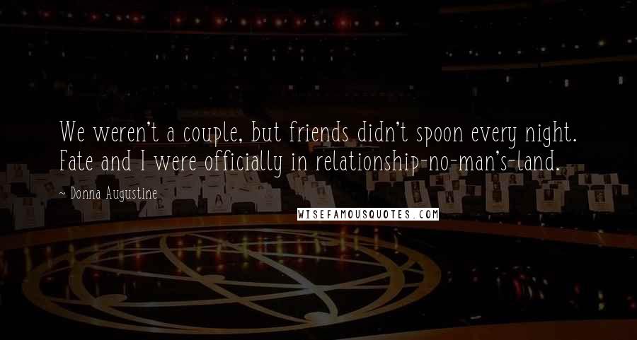 Donna Augustine Quotes: We weren't a couple, but friends didn't spoon every night. Fate and I were officially in relationship-no-man's-land.