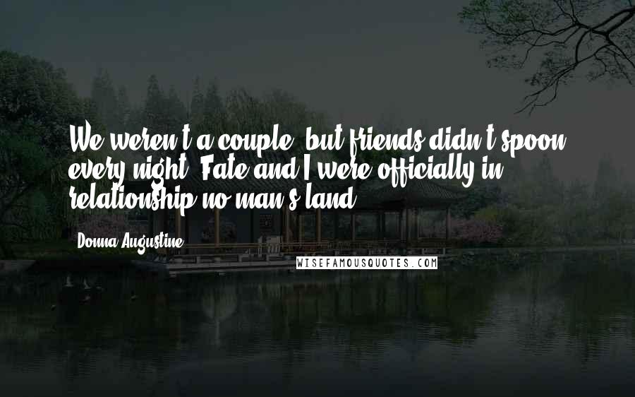 Donna Augustine Quotes: We weren't a couple, but friends didn't spoon every night. Fate and I were officially in relationship-no-man's-land.