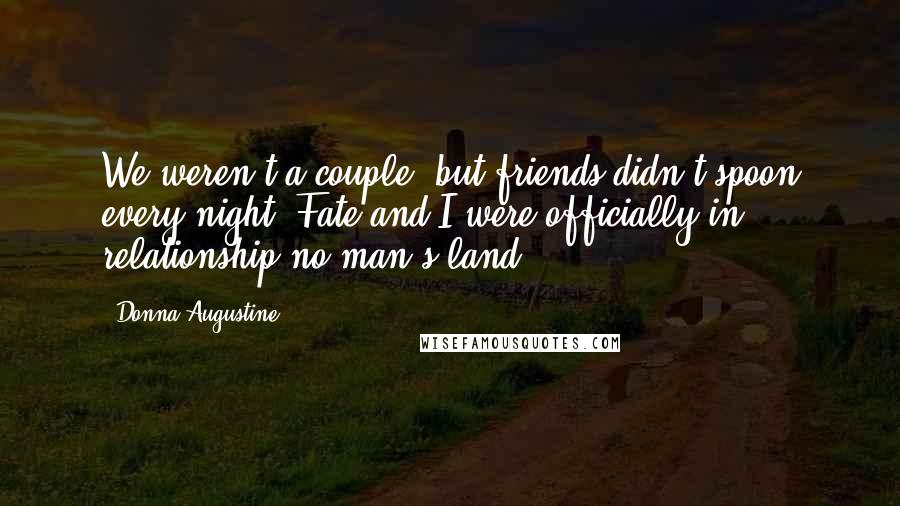 Donna Augustine Quotes: We weren't a couple, but friends didn't spoon every night. Fate and I were officially in relationship-no-man's-land.