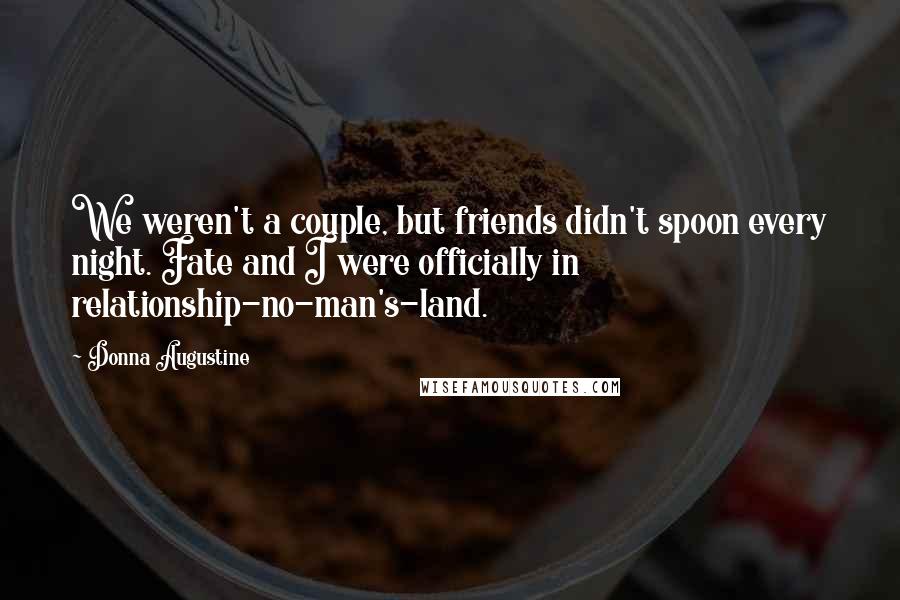Donna Augustine Quotes: We weren't a couple, but friends didn't spoon every night. Fate and I were officially in relationship-no-man's-land.