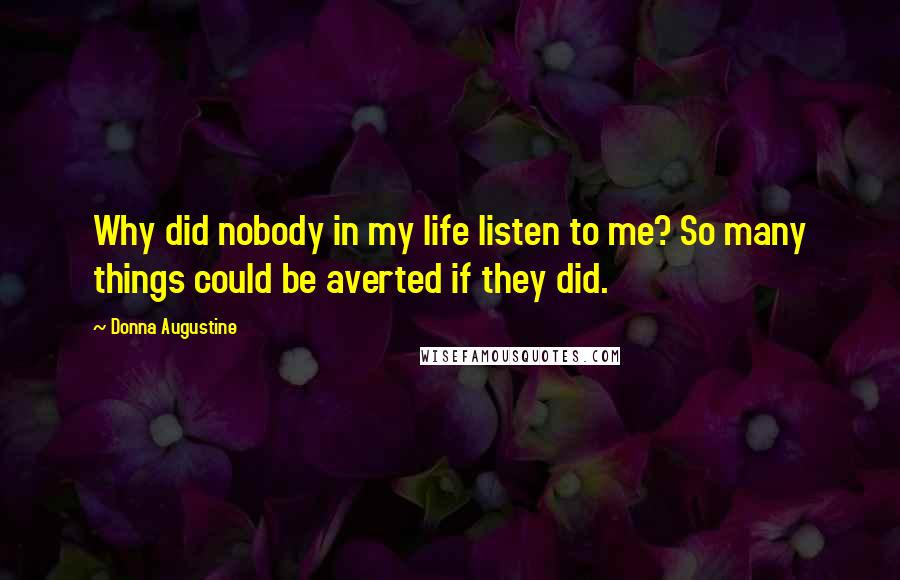 Donna Augustine Quotes: Why did nobody in my life listen to me? So many things could be averted if they did.