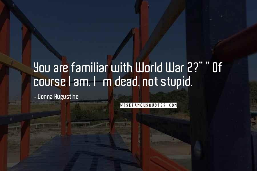 Donna Augustine Quotes: You are familiar with World War 2?""Of course I am. I'm dead, not stupid.