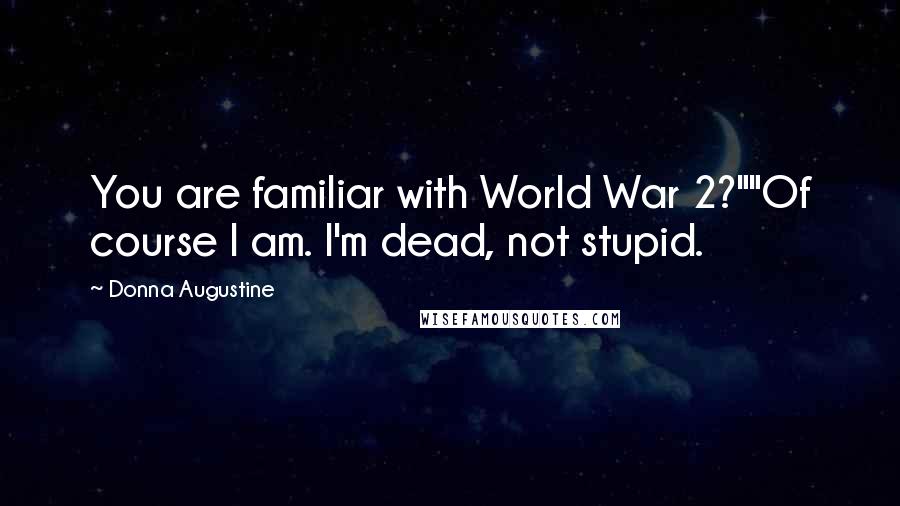 Donna Augustine Quotes: You are familiar with World War 2?""Of course I am. I'm dead, not stupid.