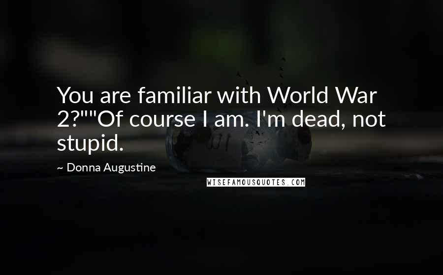 Donna Augustine Quotes: You are familiar with World War 2?""Of course I am. I'm dead, not stupid.