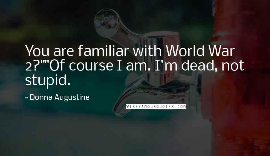 Donna Augustine Quotes: You are familiar with World War 2?""Of course I am. I'm dead, not stupid.