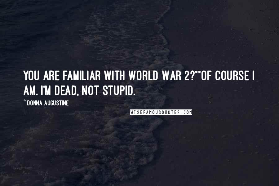 Donna Augustine Quotes: You are familiar with World War 2?""Of course I am. I'm dead, not stupid.