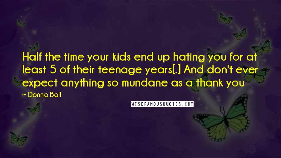 Donna Ball Quotes: Half the time your kids end up hating you for at least 5 of their teenage years[.] And don't ever expect anything so mundane as a thank you