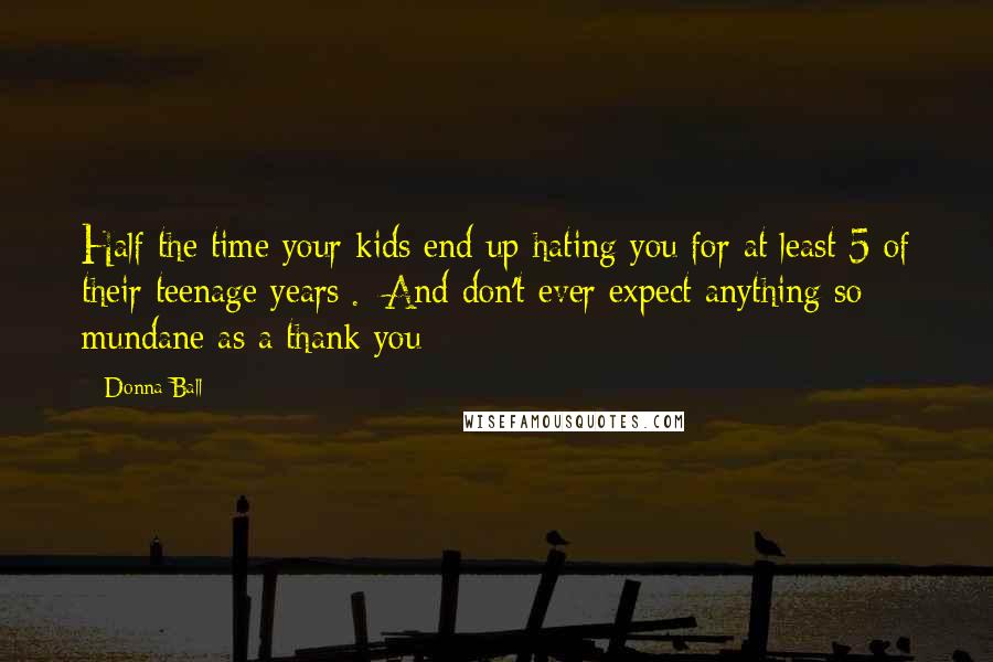 Donna Ball Quotes: Half the time your kids end up hating you for at least 5 of their teenage years[.] And don't ever expect anything so mundane as a thank you