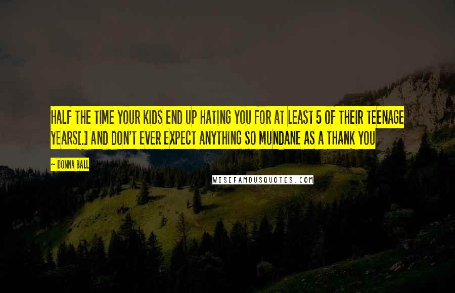 Donna Ball Quotes: Half the time your kids end up hating you for at least 5 of their teenage years[.] And don't ever expect anything so mundane as a thank you