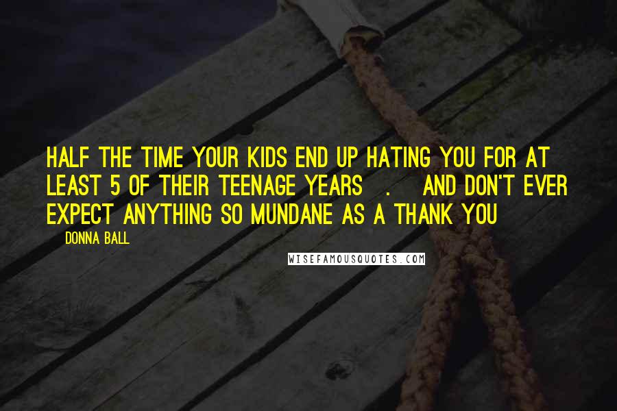 Donna Ball Quotes: Half the time your kids end up hating you for at least 5 of their teenage years[.] And don't ever expect anything so mundane as a thank you
