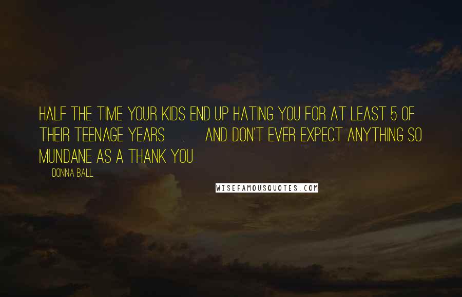 Donna Ball Quotes: Half the time your kids end up hating you for at least 5 of their teenage years[.] And don't ever expect anything so mundane as a thank you