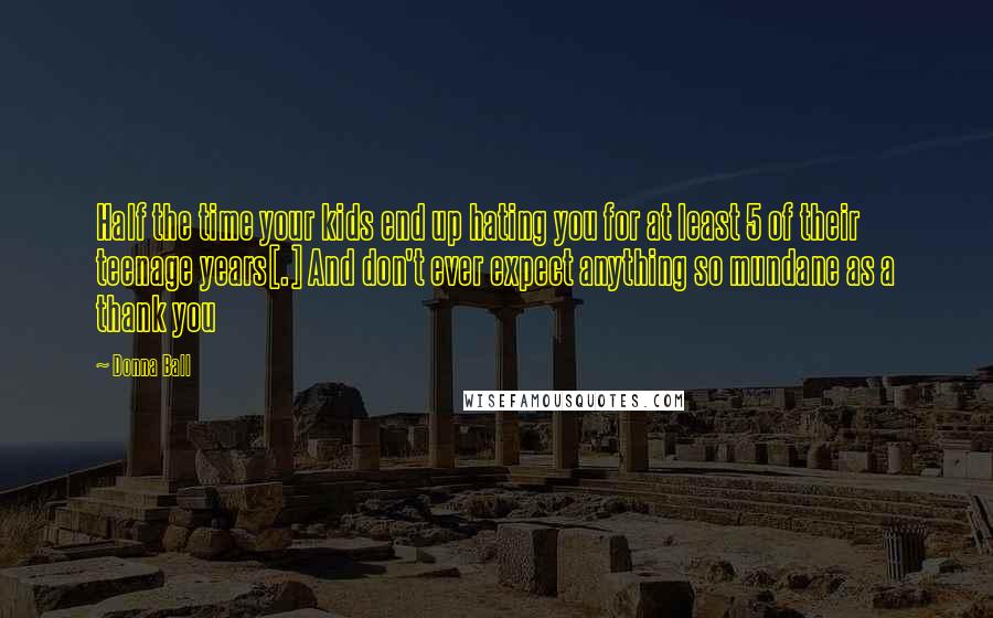 Donna Ball Quotes: Half the time your kids end up hating you for at least 5 of their teenage years[.] And don't ever expect anything so mundane as a thank you