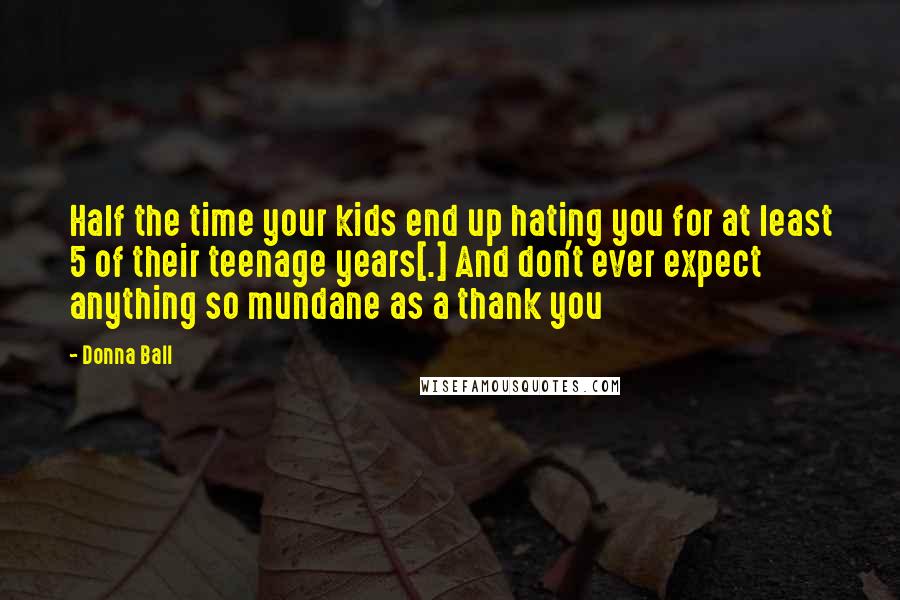 Donna Ball Quotes: Half the time your kids end up hating you for at least 5 of their teenage years[.] And don't ever expect anything so mundane as a thank you