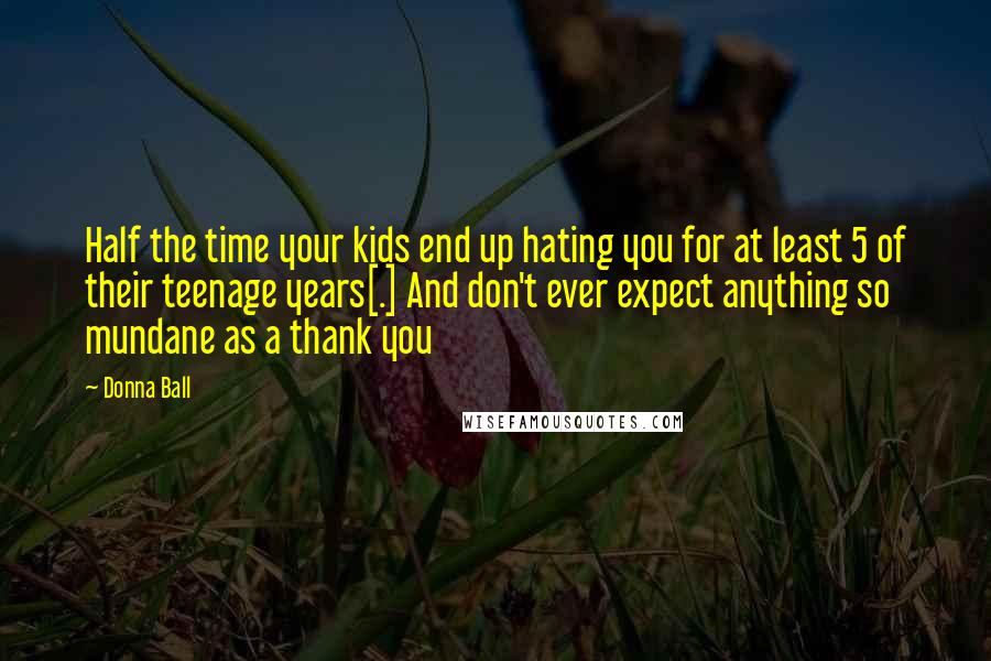 Donna Ball Quotes: Half the time your kids end up hating you for at least 5 of their teenage years[.] And don't ever expect anything so mundane as a thank you