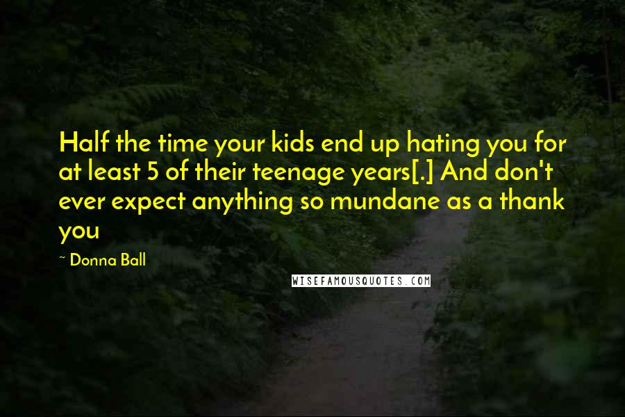 Donna Ball Quotes: Half the time your kids end up hating you for at least 5 of their teenage years[.] And don't ever expect anything so mundane as a thank you