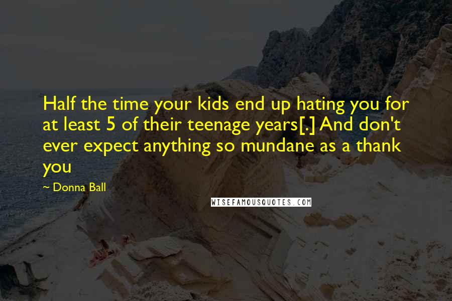 Donna Ball Quotes: Half the time your kids end up hating you for at least 5 of their teenage years[.] And don't ever expect anything so mundane as a thank you