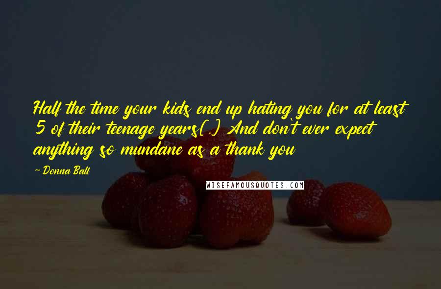 Donna Ball Quotes: Half the time your kids end up hating you for at least 5 of their teenage years[.] And don't ever expect anything so mundane as a thank you