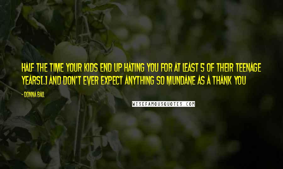 Donna Ball Quotes: Half the time your kids end up hating you for at least 5 of their teenage years[.] And don't ever expect anything so mundane as a thank you