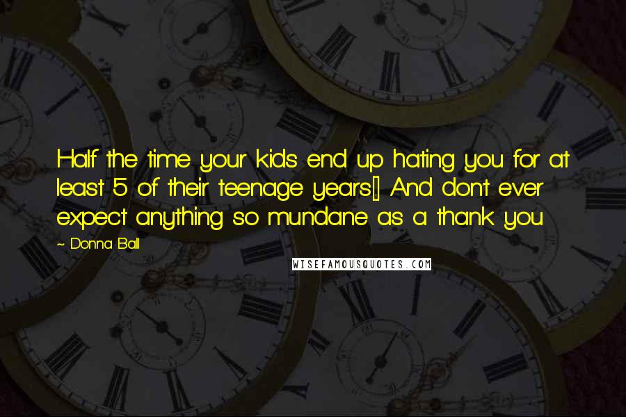Donna Ball Quotes: Half the time your kids end up hating you for at least 5 of their teenage years[.] And don't ever expect anything so mundane as a thank you