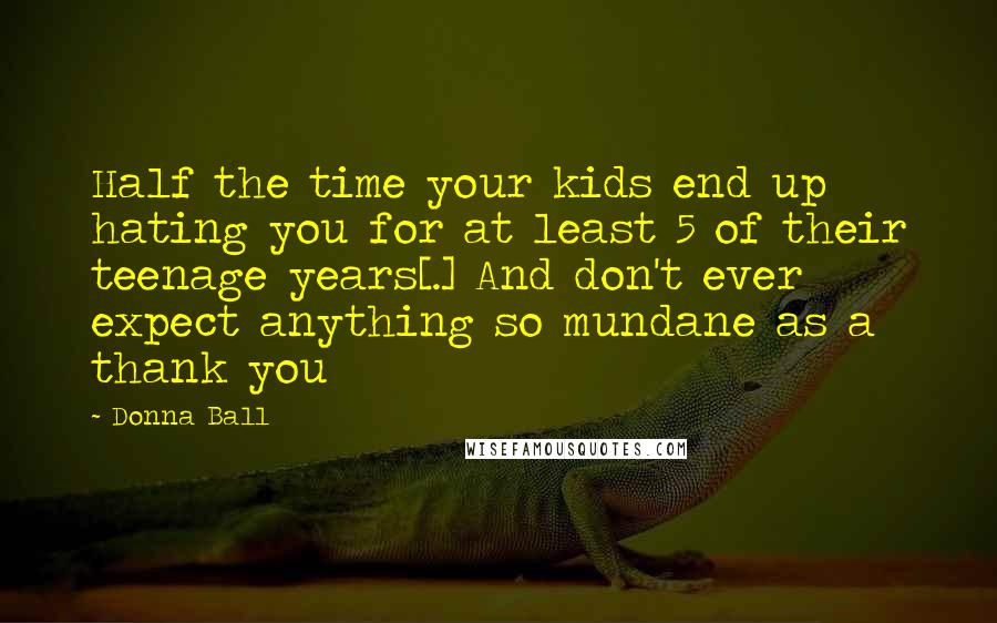 Donna Ball Quotes: Half the time your kids end up hating you for at least 5 of their teenage years[.] And don't ever expect anything so mundane as a thank you