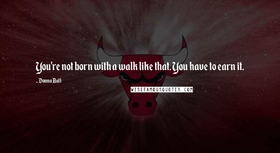 Donna Ball Quotes: You're not born with a walk like that. You have to earn it.