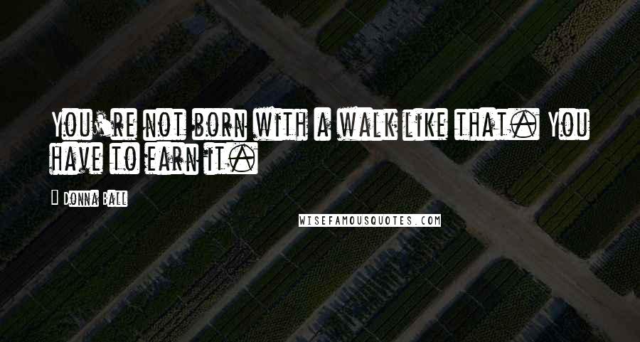 Donna Ball Quotes: You're not born with a walk like that. You have to earn it.