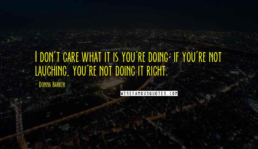 Donna Barker Quotes: I don't care what it is you're doing; if you're not laughing, you're not doing it right.
