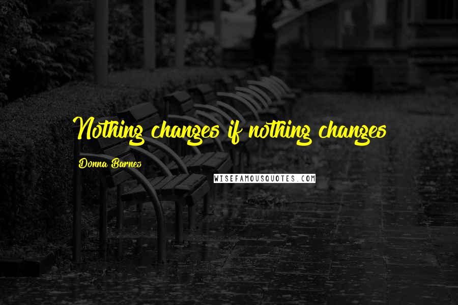 Donna Barnes Quotes: Nothing changes if nothing changes