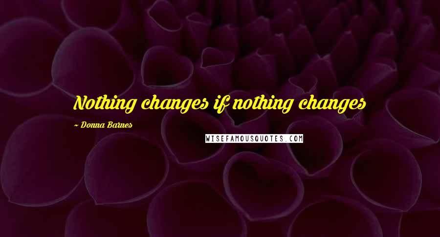 Donna Barnes Quotes: Nothing changes if nothing changes