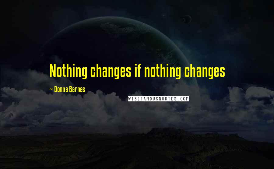 Donna Barnes Quotes: Nothing changes if nothing changes