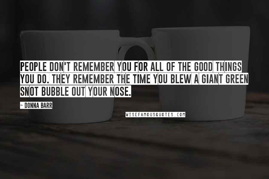 Donna Barr Quotes: People don't remember you for all of the good things you do. They remember the time you blew a giant green snot bubble out your nose.