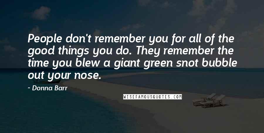 Donna Barr Quotes: People don't remember you for all of the good things you do. They remember the time you blew a giant green snot bubble out your nose.