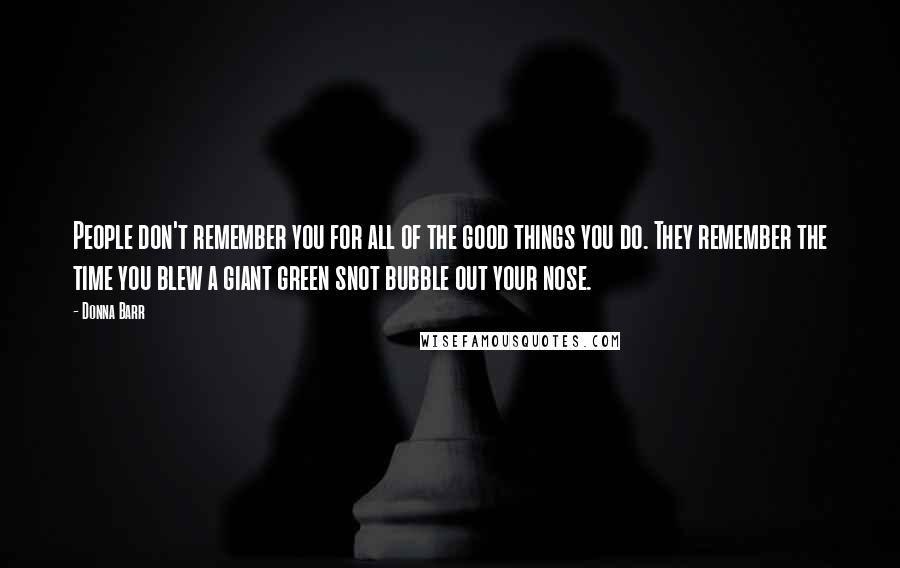 Donna Barr Quotes: People don't remember you for all of the good things you do. They remember the time you blew a giant green snot bubble out your nose.