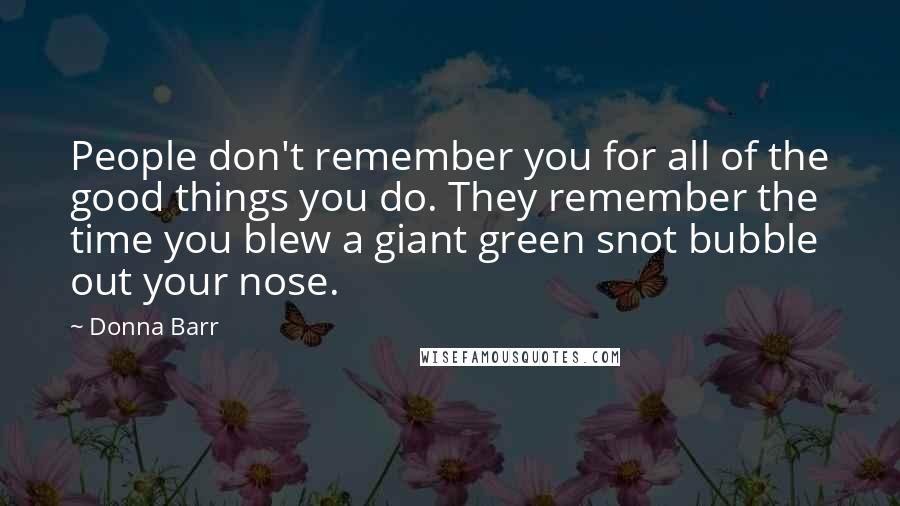 Donna Barr Quotes: People don't remember you for all of the good things you do. They remember the time you blew a giant green snot bubble out your nose.