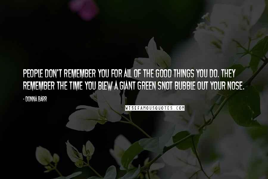 Donna Barr Quotes: People don't remember you for all of the good things you do. They remember the time you blew a giant green snot bubble out your nose.