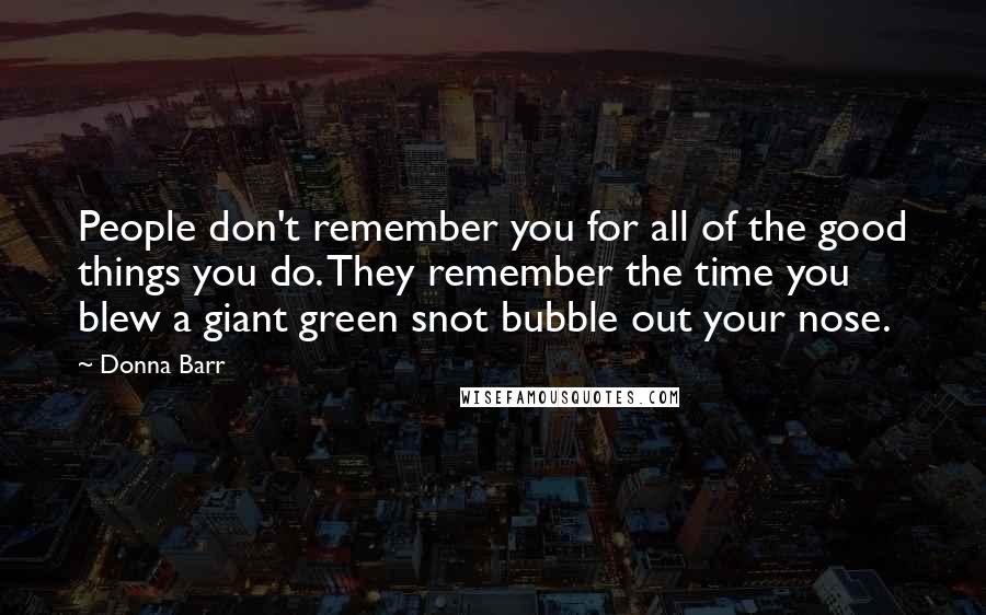 Donna Barr Quotes: People don't remember you for all of the good things you do. They remember the time you blew a giant green snot bubble out your nose.