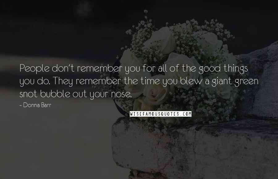 Donna Barr Quotes: People don't remember you for all of the good things you do. They remember the time you blew a giant green snot bubble out your nose.