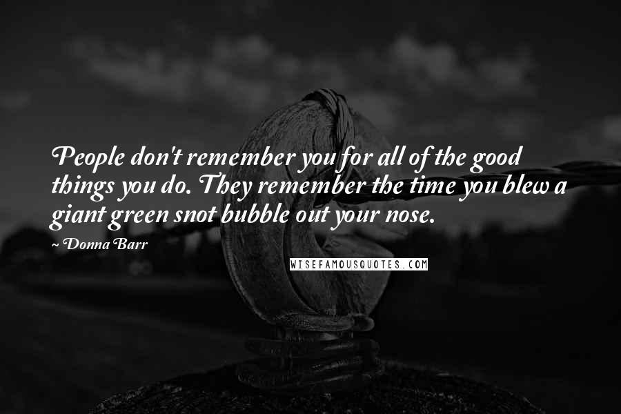 Donna Barr Quotes: People don't remember you for all of the good things you do. They remember the time you blew a giant green snot bubble out your nose.