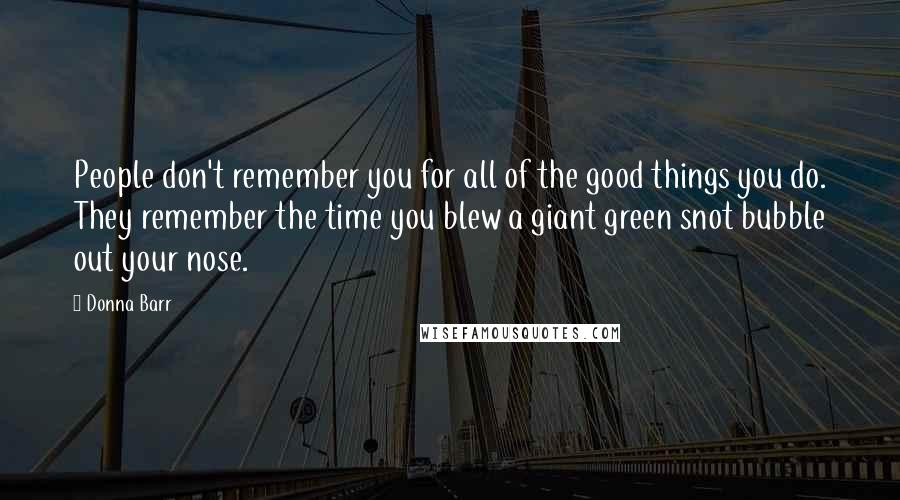 Donna Barr Quotes: People don't remember you for all of the good things you do. They remember the time you blew a giant green snot bubble out your nose.