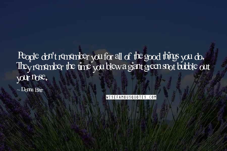 Donna Barr Quotes: People don't remember you for all of the good things you do. They remember the time you blew a giant green snot bubble out your nose.